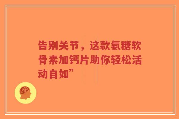 告别关节，这款氨糖软骨素加钙片助你轻松活动自如”