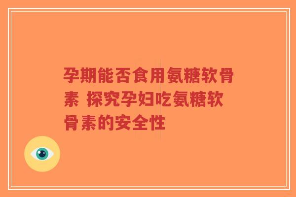 孕期能否食用氨糖软骨素 探究孕妇吃氨糖软骨素的安全性