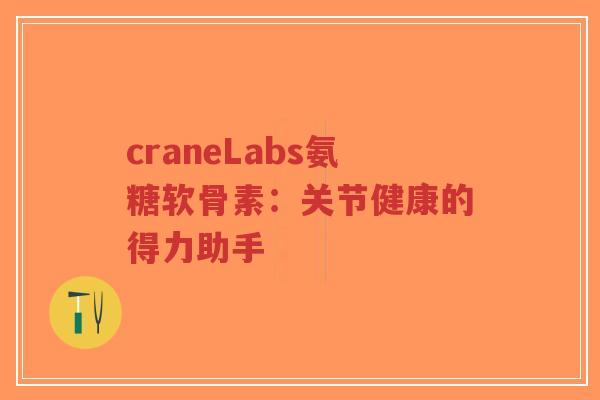 craneLabs氨糖软骨素：关节健康的得力助手