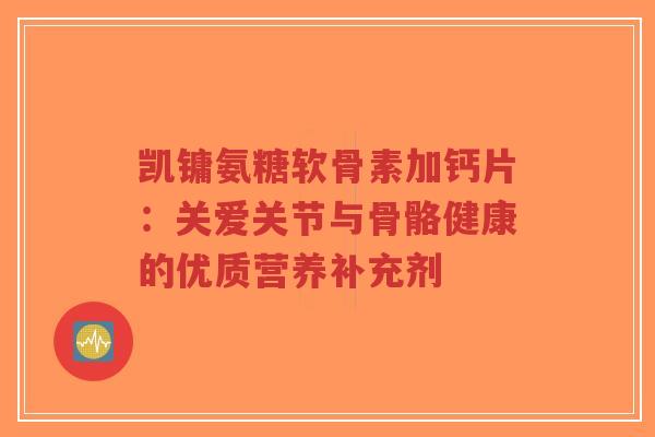 凯镛氨糖软骨素加钙片：关爱关节与骨骼健康的优质营养补充剂