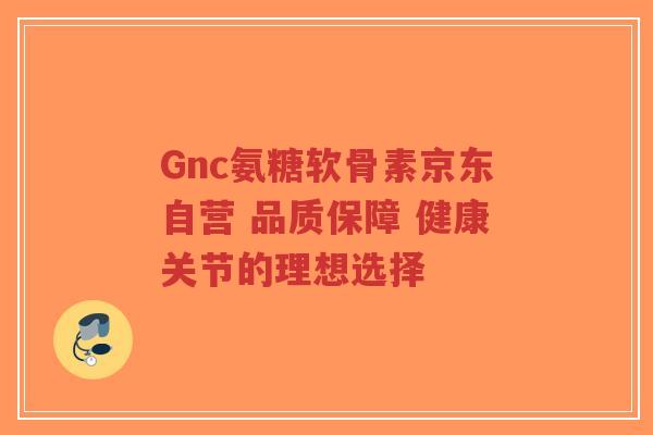 Gnc氨糖软骨素京东自营 品质保障 健康关节的理想选择