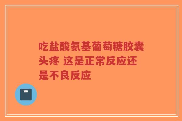 吃盐酸氨基葡萄糖胶囊头疼 这是正常反应还是不良反应
