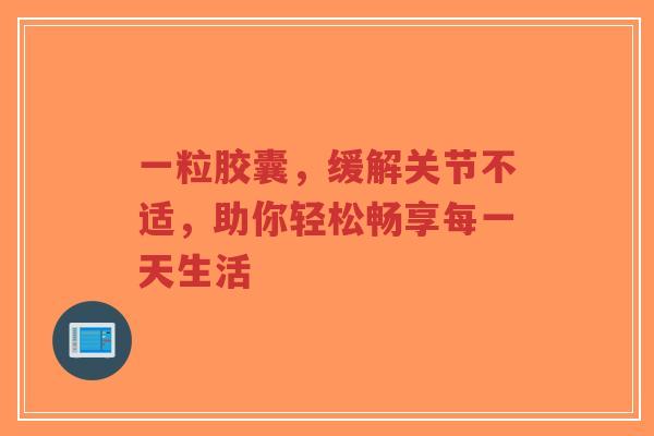 一粒胶囊，缓解关节不适，助你轻松畅享每一天生活