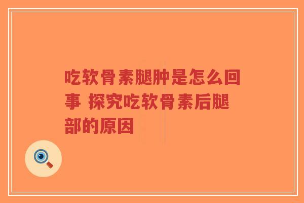 吃软骨素腿肿是怎么回事 探究吃软骨素后腿部的原因