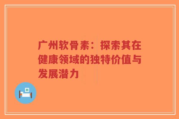 广州软骨素：探索其在健康领域的独特价值与发展潜力