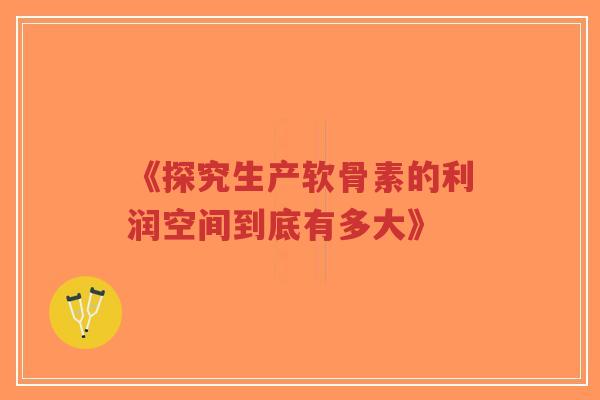 《探究生产软骨素的利润空间到底有多大》