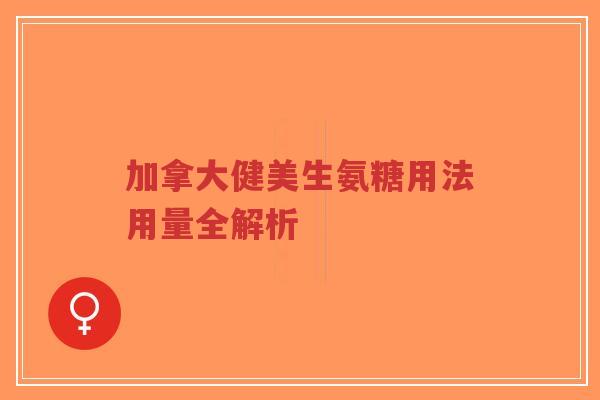 加拿大健美生氨糖用法用量全解析