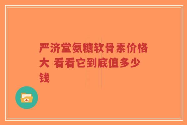 严济堂氨糖软骨素价格大 看看它到底值多少钱 严济堂氨糖软骨素价格大 看看它到底值多少钱