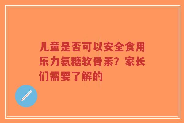 儿童是否可以安全食用乐力氨糖软骨素？家长们需要了解的