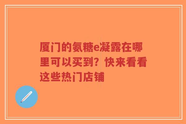 厦门的氨糖e凝露在哪里可以买到？快来看看这些热门店铺