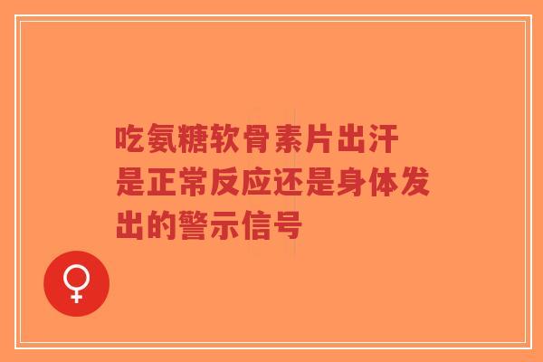 吃氨糖软骨素片出汗 是正常反应还是身体发出的警示信号 吃氨糖软骨素片出汗 是正常反应还是身体发出的警示信号