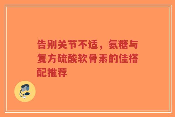 告别关节不适，氨糖与复方硫酸软骨素的佳搭配推荐
