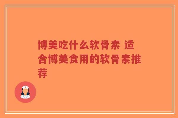 博美吃什么软骨素 适合博美食用的软骨素推荐