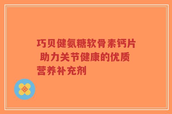 巧贝健氨糖软骨素钙片 助力关节健康的优质营养补充剂