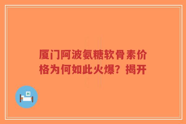 厦门阿波氨糖软骨素价格为何如此火爆？揭开