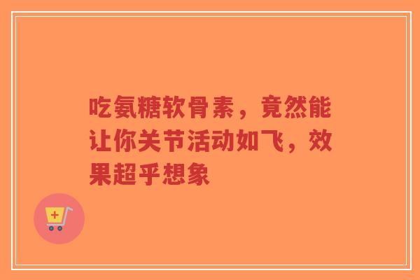 吃氨糖软骨素，竟然能让你关节活动如飞，效果超乎想象
