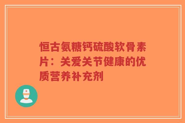 恒古氨糖钙硫酸软骨素片：关爱关节健康的优质营养补充剂