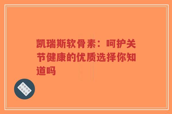 凯瑞斯软骨素：呵护关节健康的优质选择你知道吗