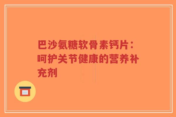 巴沙氨糖软骨素钙片：呵护关节健康的营养补充剂