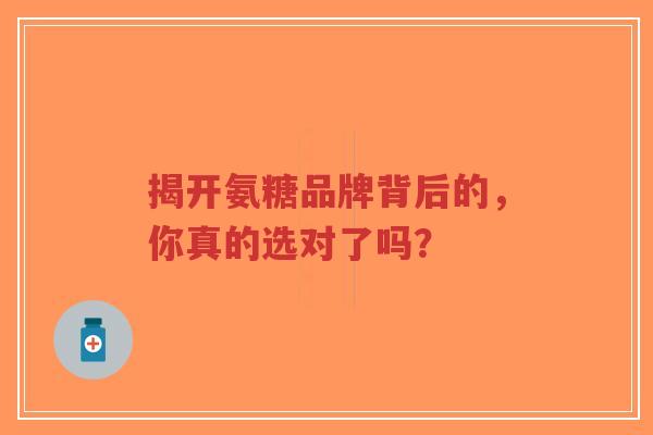 揭开氨糖品牌背后的，你真的选对了吗？