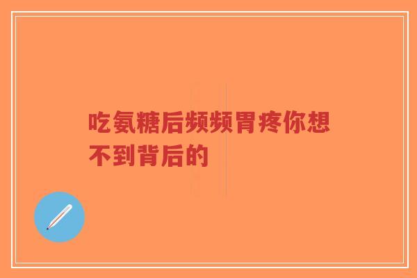 吃氨糖后频频胃疼你想不到背后的