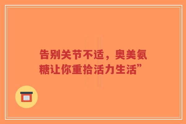 告别关节不适，奥美氨糖让你重拾活力生活”