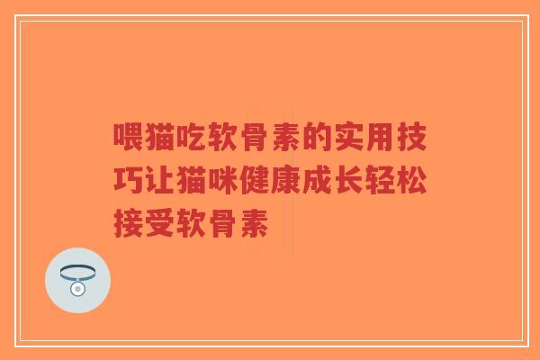 喂猫吃软骨素的实用技巧让猫咪健康成长轻松接受软骨素