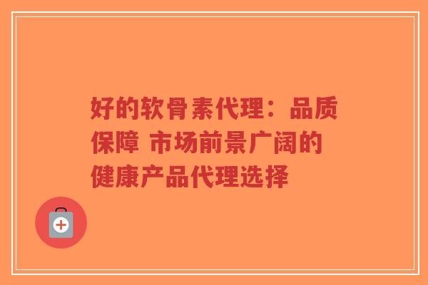 好的软骨素代理:品质保障 市场前景广阔的健康产品代理选择 好的软骨素代理:品质保障 市场前景广阔的健康产品代理选择
