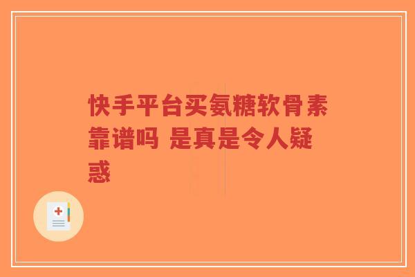 快手平台买氨糖软骨素靠谱吗 是真是令人疑惑
