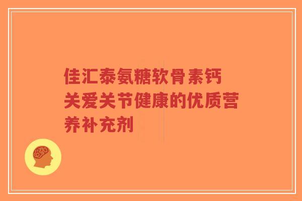 佳汇泰氨糖软骨素钙 关爱关节健康的优质营养补充剂