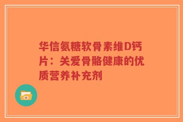 华信氨糖软骨素维D钙片：关爱骨骼健康的优质营养补充剂