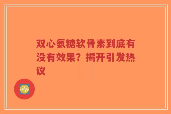 双心氨糖软骨素到底有没有效果？揭开引发热议