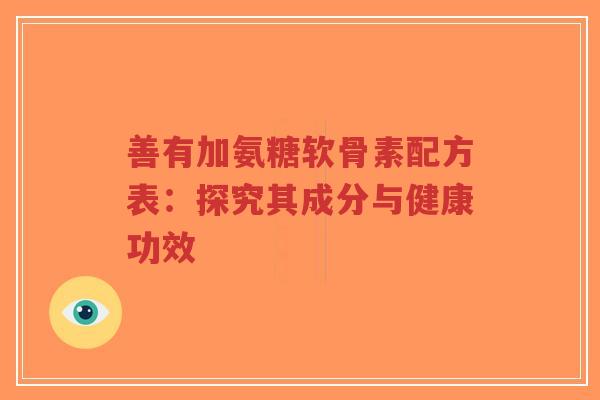 善有加氨糖软骨素配方表：探究其成分与健康功效