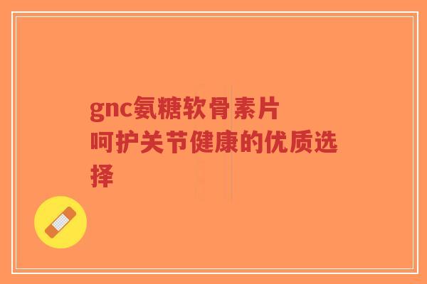 gnc氨糖软骨素片 呵护关节健康的优质选择