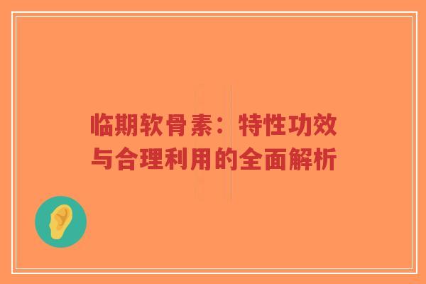 临期软骨素：特性功效与合理利用的全面解析