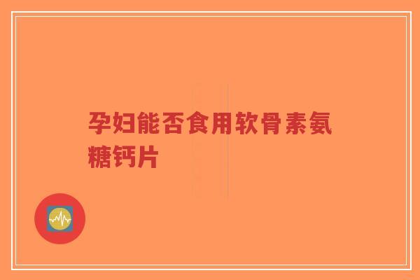 孕妇能否食用软骨素氨糖钙片