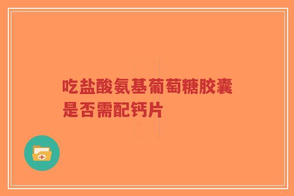 吃盐酸氨基葡萄糖胶囊是否需配钙片