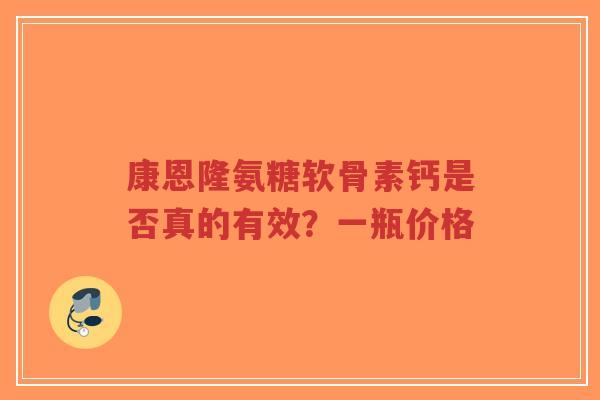 康恩隆氨糖软骨素钙是否真的有效？一瓶价格