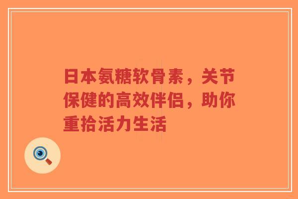 日本氨糖软骨素，关节保健的高效伴侣，助你重拾活力生活