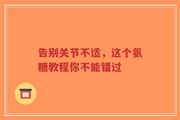 告别关节不适，这个氨糖教程你不能错过