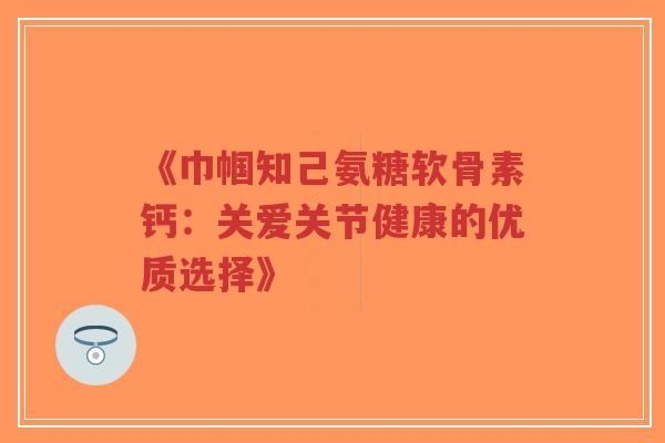 《巾帼知己氨糖软骨素钙：关爱关节健康的优质选择》