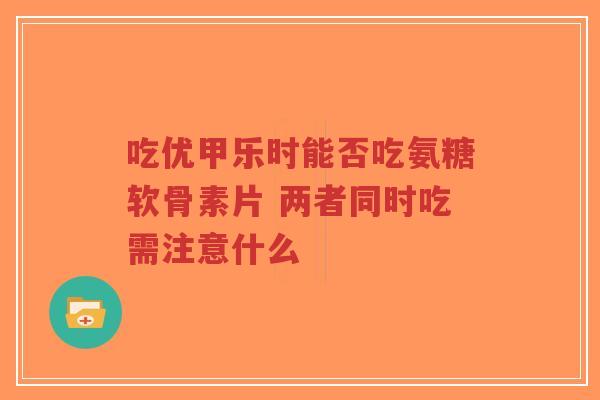 吃优甲乐时能否吃氨糖软骨素片 两者同时吃需注意什么