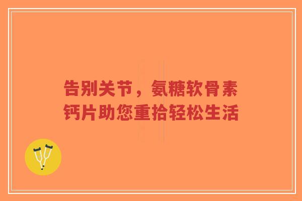 告别关节，氨糖软骨素钙片助您重拾轻松生活