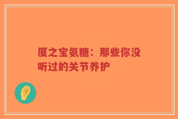 厦之宝氨糖:那些你没听过的关节养护 厦之宝氨糖:那些你没听过的关节养护