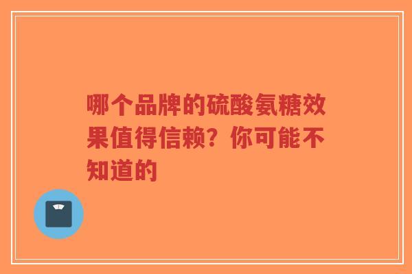 哪个品牌的硫酸氨糖效果值得信赖?你可能不知道的 哪个品牌的硫酸氨糖效果值得信赖?你可能不知道的