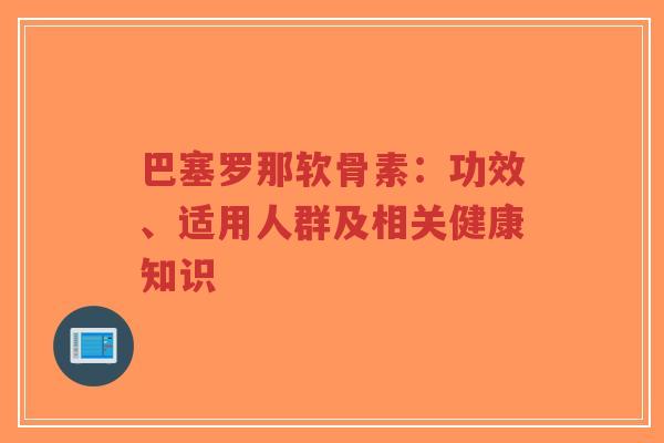 巴塞罗那软骨素:功效、适用人群及相关健康知识 巴塞罗那软骨素:功效、适用人群及相关健康知识