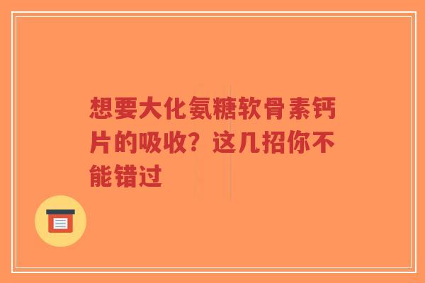 想要大化氨糖软骨素钙片的吸收？这几招你不能错过