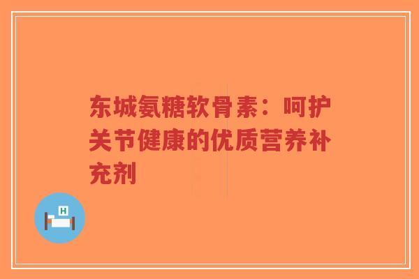 东城氨糖软骨素:呵护关节健康的优质营养补充剂 东城氨糖软骨素:呵护关节健康的优质营养补充剂