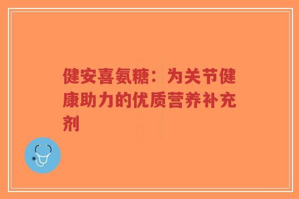 健安喜氨糖:为关节健康助力的优质营养补充剂 健安喜氨糖:为关节健康助力的优质营养补充剂