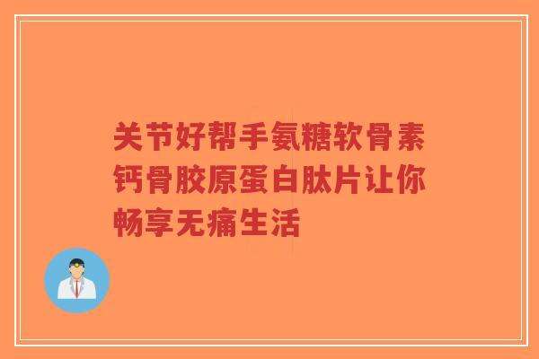 关节好帮手氨糖软骨素钙骨胶原蛋白肽片让你畅享无痛生活 关节好帮手氨糖软骨素钙骨胶原蛋白肽片让你畅享无痛生活